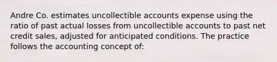 Andre Co. estimates uncollectible accounts expense using the ratio of past actual losses from uncollectible accounts to past net credit sales, adjusted for anticipated conditions. The practice follows the accounting concept of: