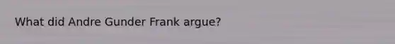 What did Andre Gunder Frank argue?