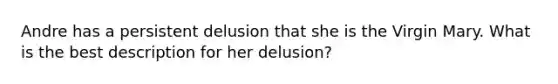 Andre has a persistent delusion that she is the Virgin Mary. What is the best description for her delusion?