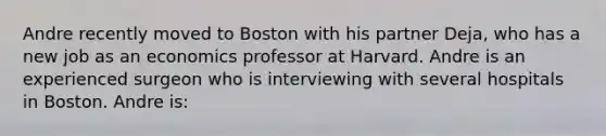 Andre recently moved to Boston with his partner Deja, who has a new job as an economics professor at Harvard. Andre is an experienced surgeon who is interviewing with several hospitals in Boston. Andre is: