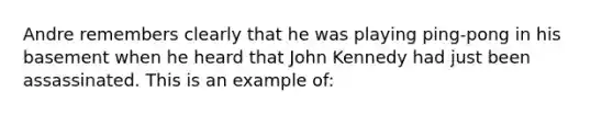 Andre remembers clearly that he was playing ping-pong in his basement when he heard that John Kennedy had just been assassinated. This is an example of: