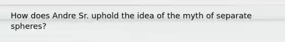 How does Andre Sr. uphold the idea of the myth of separate spheres?