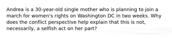 Andrea is a 30-year-old single mother who is planning to join a march for women's rights on Washington DC in two weeks. Why does the conflict perspective help explain that this is not, necessarily, a selfish act on her part?