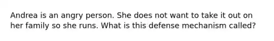 Andrea is an angry person. She does not want to take it out on her family so she runs. What is this defense mechanism called?