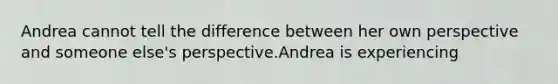 Andrea cannot tell the difference between her own perspective and someone else's perspective.Andrea is experiencing