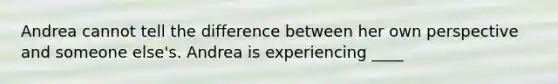 Andrea cannot tell the difference between her own perspective and someone else's. Andrea is experiencing ____