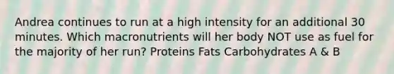 Andrea continues to run at a high intensity for an additional 30 minutes. Which macronutrients will her body NOT use as fuel for the majority of her run? Proteins Fats Carbohydrates A & B