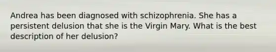 Andrea has been diagnosed with schizophrenia. She has a persistent delusion that she is the Virgin Mary. What is the best description of her delusion?