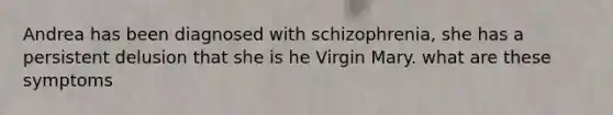 Andrea has been diagnosed with schizophrenia, she has a persistent delusion that she is he Virgin Mary. what are these symptoms