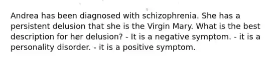 Andrea has been diagnosed with schizophrenia. She has a persistent delusion that she is the Virgin Mary. What is the best description for her delusion? - It is a negative symptom. - it is a personality disorder. - it is a positive symptom.