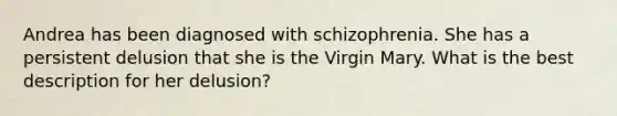 Andrea has been diagnosed with schizophrenia. She has a persistent delusion that she is the Virgin Mary. What is the best description for her delusion?