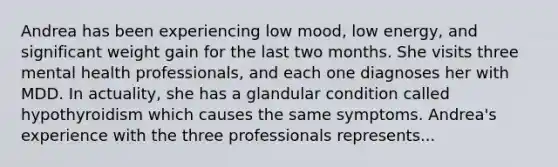 Andrea has been experiencing low mood, low energy, and significant weight gain for the last two months. She visits three mental health professionals, and each one diagnoses her with MDD. In actuality, she has a glandular condition called hypothyroidism which causes the same symptoms. Andrea's experience with the three professionals represents...