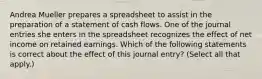 Andrea Mueller prepares a spreadsheet to assist in the preparation of a statement of cash flows. One of the journal entries she enters in the spreadsheet recognizes the effect of net income on retained earnings. Which of the following statements is correct about the effect of this journal entry? (Select all that apply.)