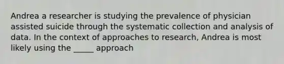 Andrea a researcher is studying the prevalence of physician assisted suicide through the systematic collection and analysis of data. In the context of approaches to research, Andrea is most likely using the _____ approach