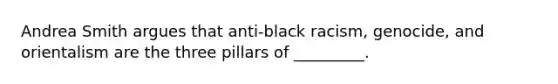 Andrea Smith argues that anti-black racism, genocide, and orientalism are the three pillars of _________.