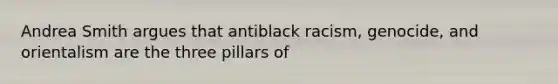 Andrea Smith argues that antiblack racism, genocide, and orientalism are the three pillars of