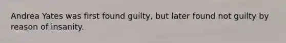 Andrea Yates was first found guilty, but later found not guilty by reason of insanity.