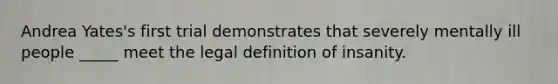 Andrea Yates's first trial demonstrates that severely mentally ill people _____ meet the legal definition of insanity.