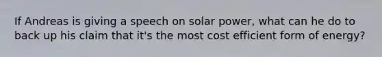 If Andreas is giving a speech on solar power, what can he do to back up his claim that it's the most cost efficient form of energy?