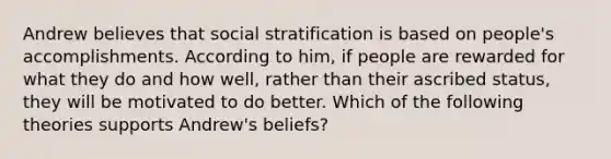 Andrew believes that social stratification is based on people's accomplishments. According to him, if people are rewarded for what they do and how well, rather than their ascribed status, they will be motivated to do better. Which of the following theories supports Andrew's beliefs?​