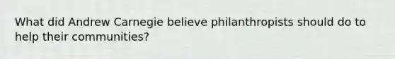 What did Andrew Carnegie believe philanthropists should do to help their communities?