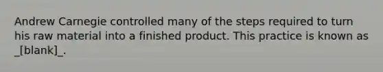 Andrew Carnegie controlled many of the steps required to turn his raw material into a finished product. This practice is known as _[blank]_.