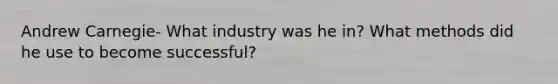 Andrew Carnegie- What industry was he in? What methods did he use to become successful?