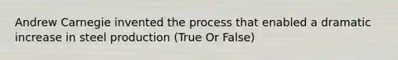 Andrew Carnegie invented the process that enabled a dramatic increase in steel production (True Or False)