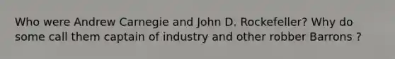 Who were Andrew Carnegie and John D. Rockefeller? Why do some call them captain of industry and other robber Barrons ?