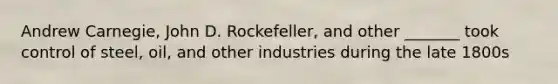 Andrew Carnegie, John D. Rockefeller, and other _______ took control of steel, oil, and other industries during the late 1800s