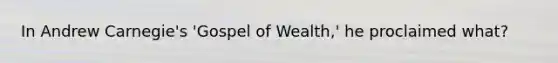 In Andrew Carnegie's 'Gospel of Wealth,' he proclaimed what?