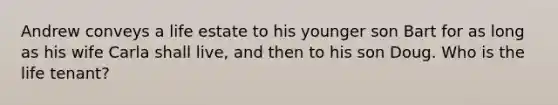 Andrew conveys a life estate to his younger son Bart for as long as his wife Carla shall live, and then to his son Doug. Who is the life tenant?