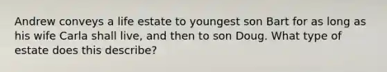 Andrew conveys a life estate to youngest son Bart for as long as his wife Carla shall live, and then to son Doug. What type of estate does this describe?