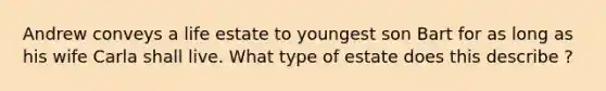 Andrew conveys a life estate to youngest son Bart for as long as his wife Carla shall live. What type of estate does this describe ?