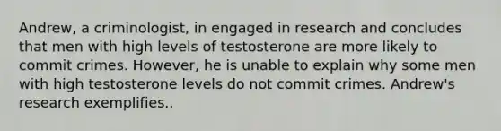 Andrew, a criminologist, in engaged in research and concludes that men with high levels of testosterone are more likely to commit crimes. However, he is unable to explain why some men with high testosterone levels do not commit crimes. Andrew's research exemplifies..