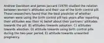 Andrew Davidson and James Jaccard (1979) studied the relation between women's attitudes and their use of the birth control pill. These researchers found that the best predictor of whether women were using the birth control pill two years after reporting their attitudes was their A) belief about their partners' attitudes towards the pill. B) attitudes towards adoption. C) attitudes towards abortion. D) attitude towards using birth control pills during the two-year period. E) attitude towards unwanted pregnancy.