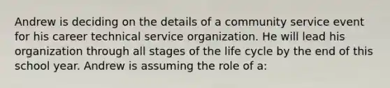 Andrew is deciding on the details of a community service event for his career technical service organization. He will lead his organization through all stages of the life cycle by the end of this school year. Andrew is assuming the role of a: