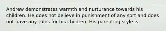 Andrew demonstrates warmth and nurturance towards his children. He does not believe in punishment of any sort and does not have any rules for his children. His parenting style is: