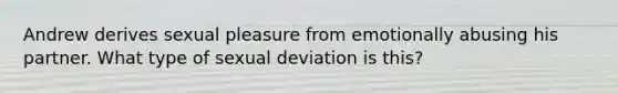 Andrew derives sexual pleasure from emotionally abusing his partner. What type of sexual deviation is this?