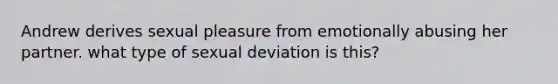 Andrew derives sexual pleasure from emotionally abusing her partner. what type of sexual deviation is this?