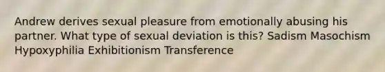 Andrew derives sexual pleasure from emotionally abusing his partner. What type of sexual deviation is this? Sadism Masochism Hypoxyphilia Exhibitionism Transference