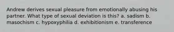 Andrew derives sexual pleasure from emotionally abusing his partner. What type of sexual deviation is this? a. sadism b. masochism c. hypoxyphilia d. exhibitionism e. transference