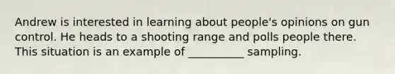 Andrew is interested in learning about people's opinions on gun control. He heads to a shooting range and polls people there. This situation is an example of __________ sampling.