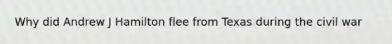 Why did Andrew J Hamilton flee from Texas during the civil war