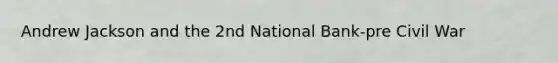 Andrew Jackson and the 2nd National Bank-pre Civil War