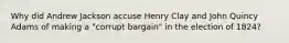 Why did Andrew Jackson accuse Henry Clay and John Quincy Adams of making a "corrupt bargain" in the election of 1824?