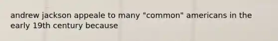 andrew jackson appeale to many "common" americans in the early 19th century because