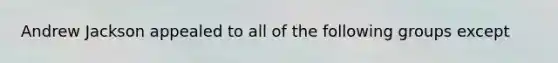 Andrew Jackson appealed to all of the following groups except