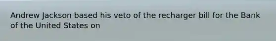 Andrew Jackson based his veto of the recharger bill for the Bank of the United States on