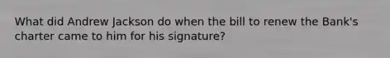 What did Andrew Jackson do when the bill to renew the Bank's charter came to him for his signature?